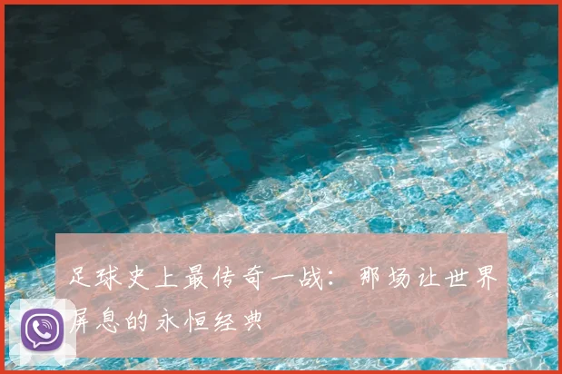 足球史上最传奇一战:那场让世界屏息的永恒经典