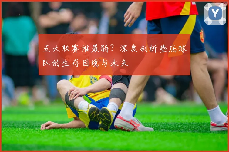 五大联赛谁最弱？深度剖析垫底球队的生存困境与未来