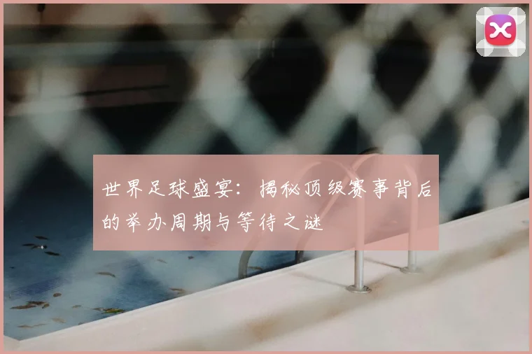 世界足球盛宴：揭秘顶级赛事背后的举办周期与等待之谜