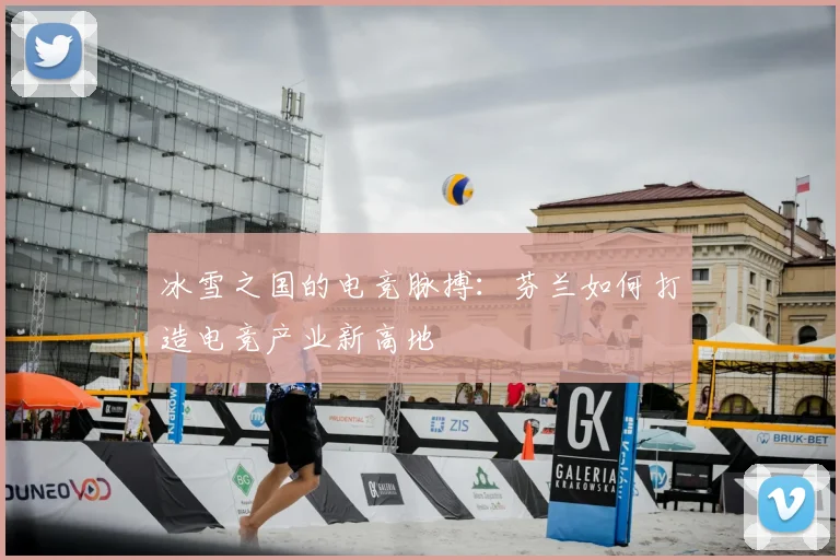 冰雪之国的电竞脉搏：芬兰如何打造电竞产业新高地