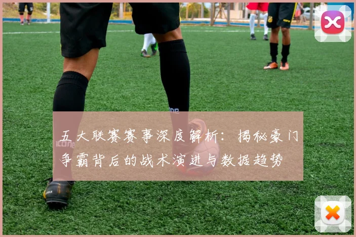五大联赛赛事深度解析：揭秘豪门争霸背后的战术演进与数据趋势