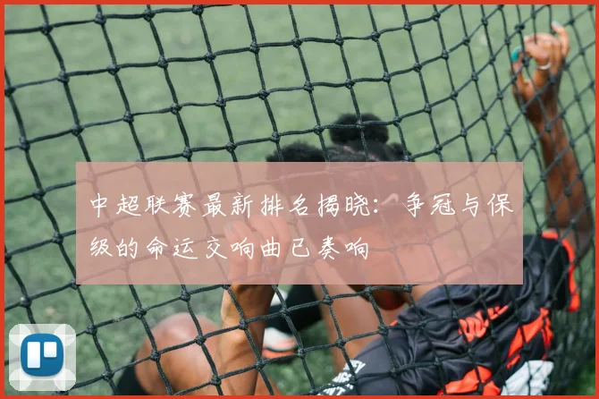 中超联赛最新排名揭晓：争冠与保级的命运交响曲已奏响