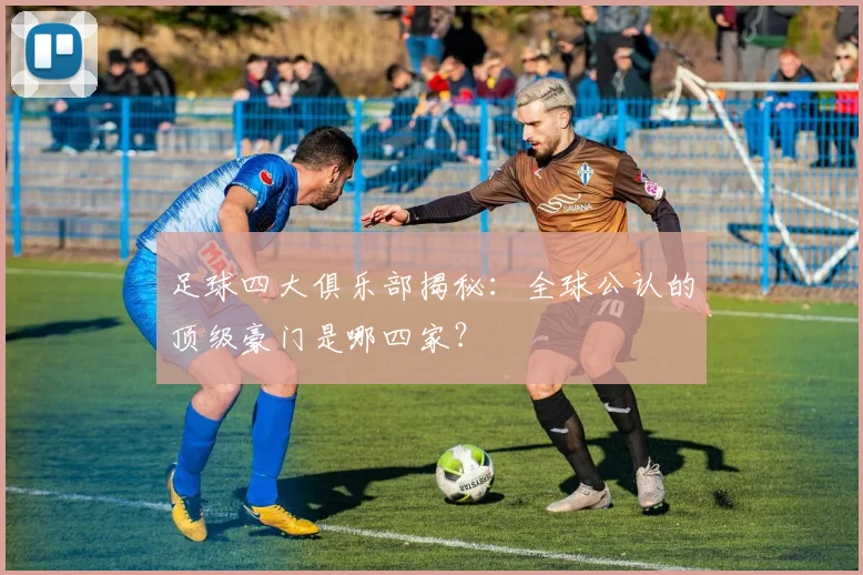 足球四大俱乐部揭秘:全球公认的顶级豪门是哪四家?