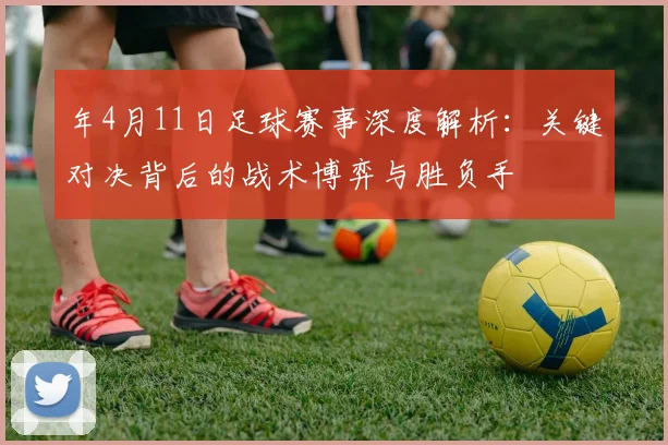年4月11日足球赛事深度解析:关键对决背后的战术博弈与胜负手