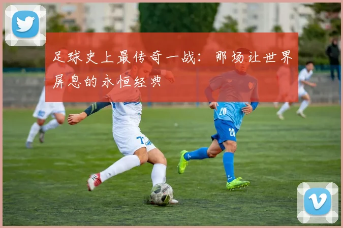 足球史上最传奇一战：那场让世界屏息的永恒经典
