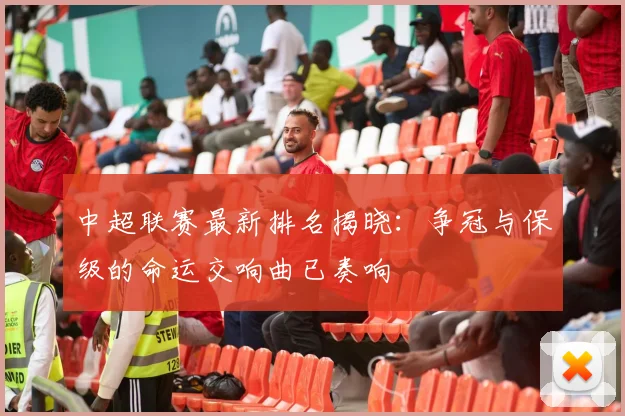 中超联赛最新排名揭晓:争冠与保级的命运交响曲已奏响
