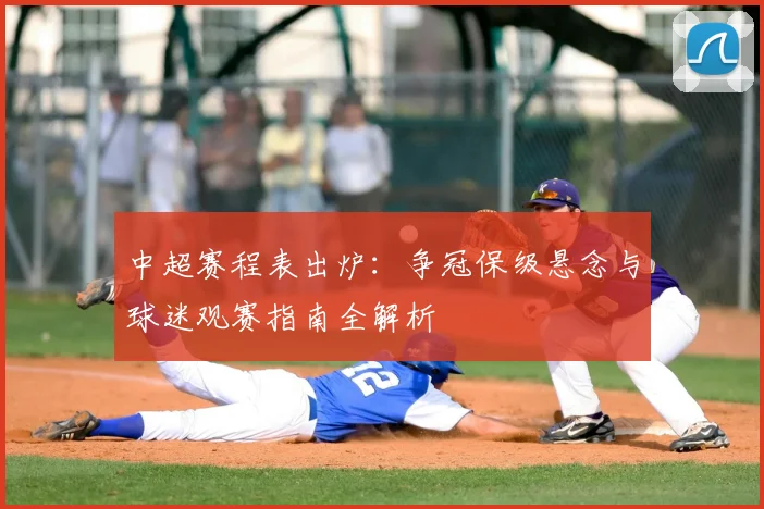 中超赛程表出炉：争冠保级悬念与球迷观赛指南全解析