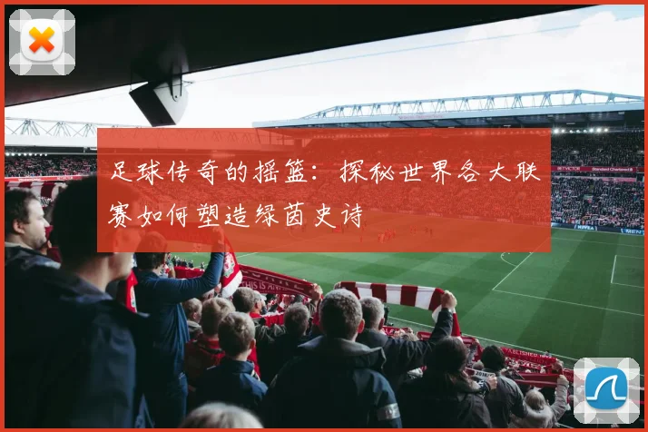 足球传奇的摇篮:探秘世界各大联赛如何塑造绿茵史诗