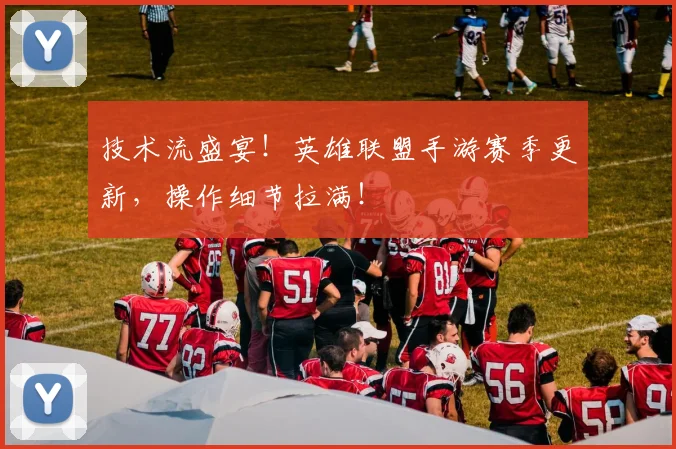 技术流盛宴！英雄联盟手游赛季更新，操作细节拉满！