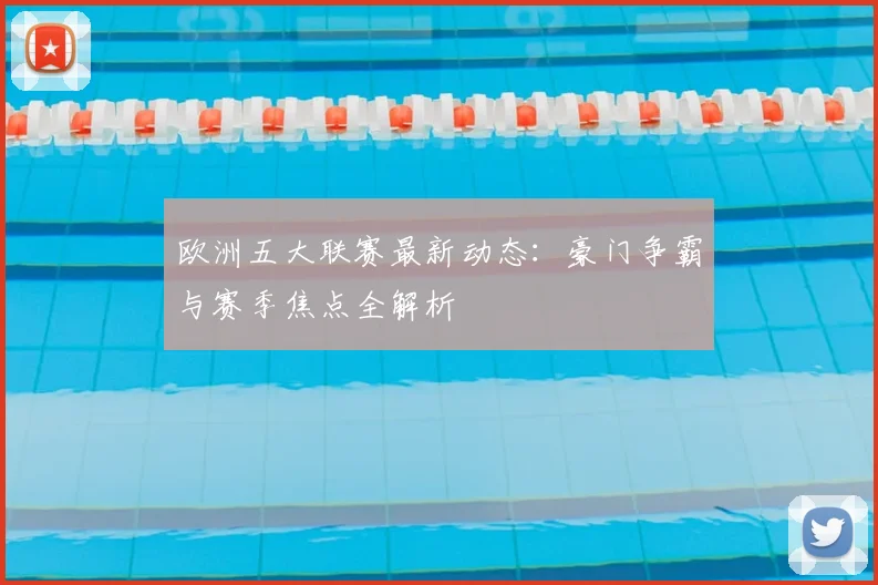 欧洲五大联赛最新动态:豪门争霸与赛季焦点全解析