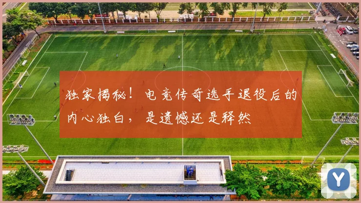 独家揭秘!电竞传奇选手退役后的内心独白,是遗憾还是释然