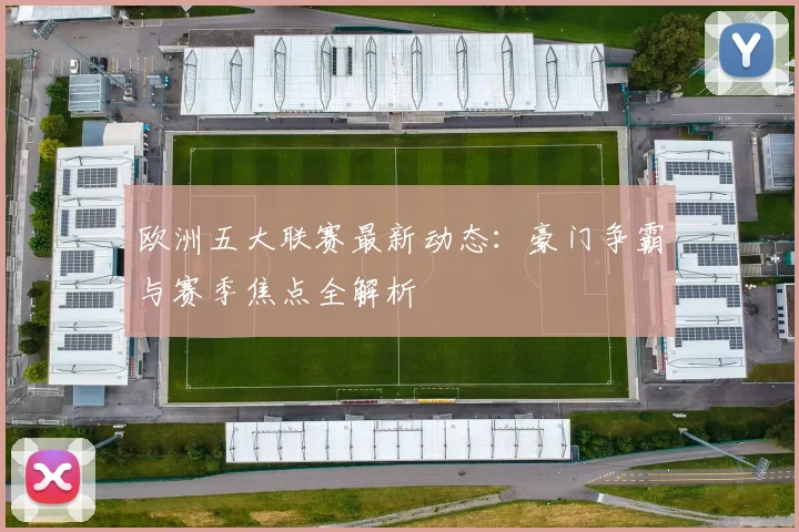 欧洲五大联赛最新动态：豪门争霸与赛季焦点全解析