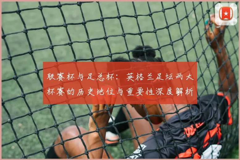 联赛杯与足总杯：英格兰足坛两大杯赛的历史地位与重要性深度解析