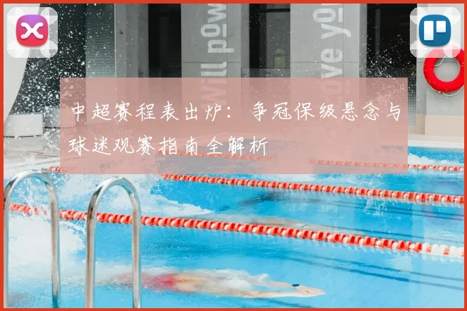 中超赛程表出炉:争冠保级悬念与球迷观赛指南全解析